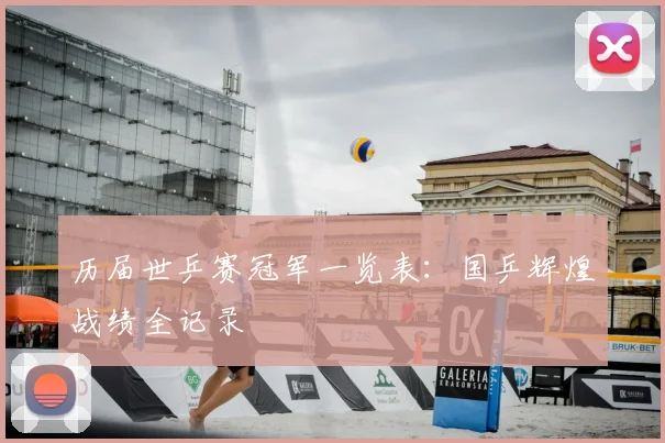 历届世乒赛冠军一览表:国乒辉煌战绩全记录