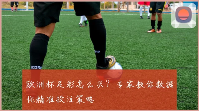 欧洲杯足彩怎么买？专家教你数据化精准投注策略