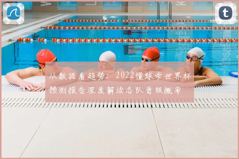 从数据看趋势：2022懂球帝世界杯预测报告深度解读各队晋级概率