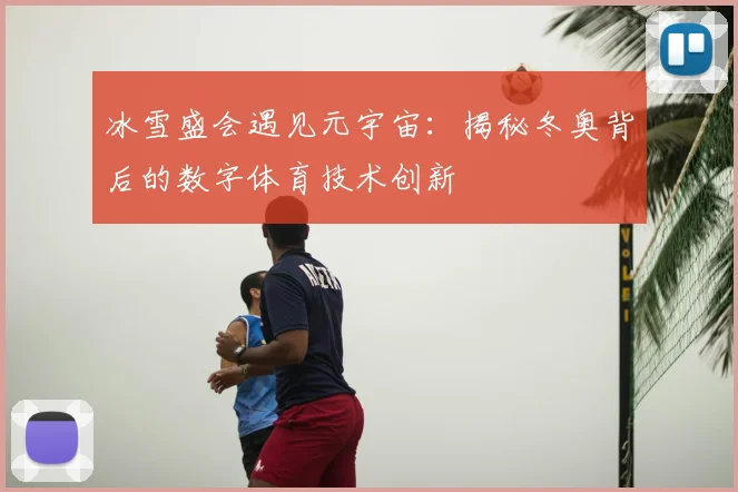冰雪盛会遇见元宇宙:揭秘冬奥背后的数字体育技术创新