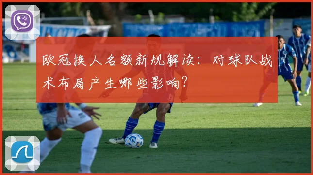 欧冠换人名额新规解读:对球队战术布局产生哪些影响?