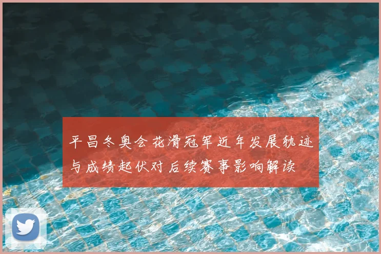 平昌冬奥会花滑冠军近年发展轨迹与成绩起伏对后续赛事影响解读