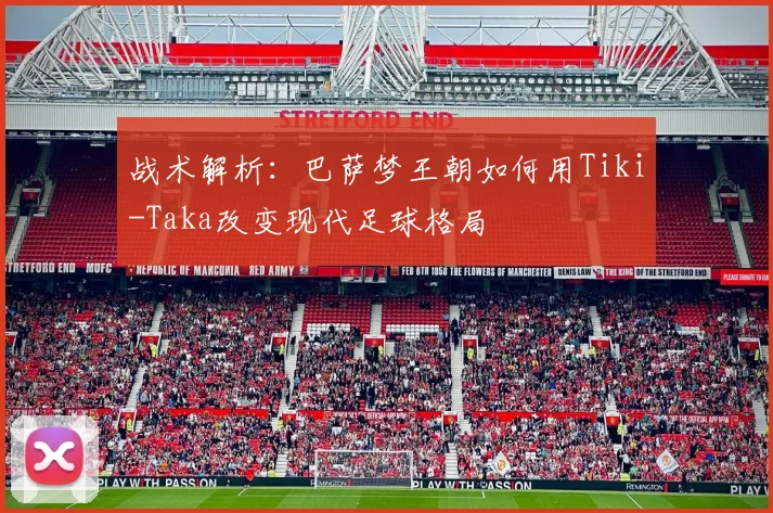 战术解析：巴萨梦王朝如何用Tiki-Taka改变现代足球格局