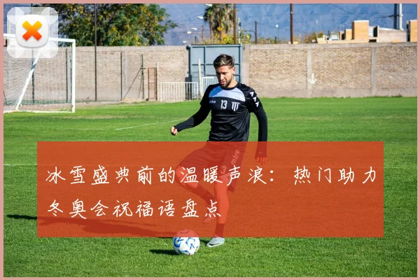 冰雪盛典前的温暖声浪:热门助力冬奥会祝福语盘点