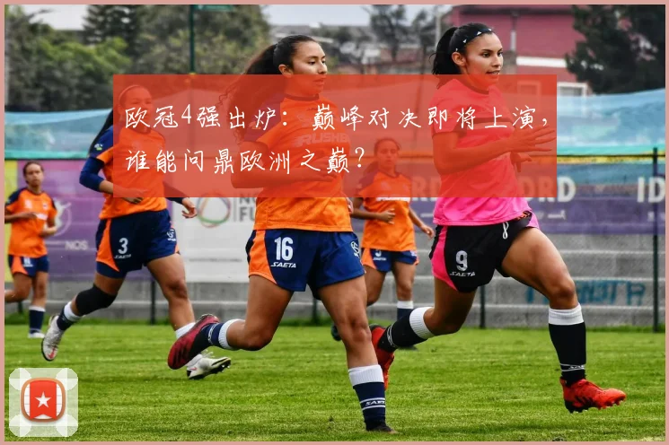 欧冠4强出炉：巅峰对决即将上演，谁能问鼎欧洲之巅？