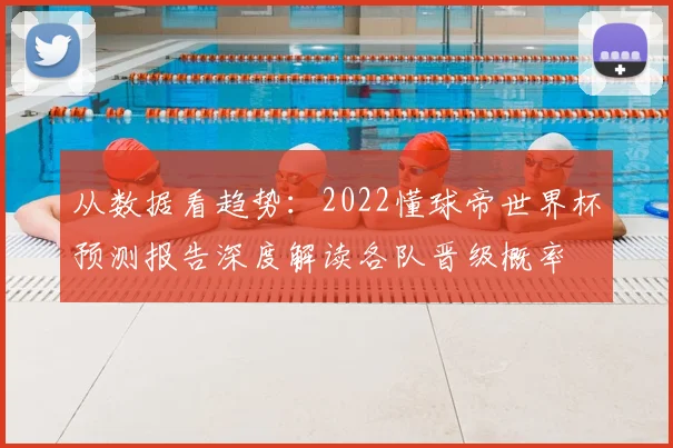 从数据看趋势：2022懂球帝世界杯预测报告深度解读各队晋级概率
