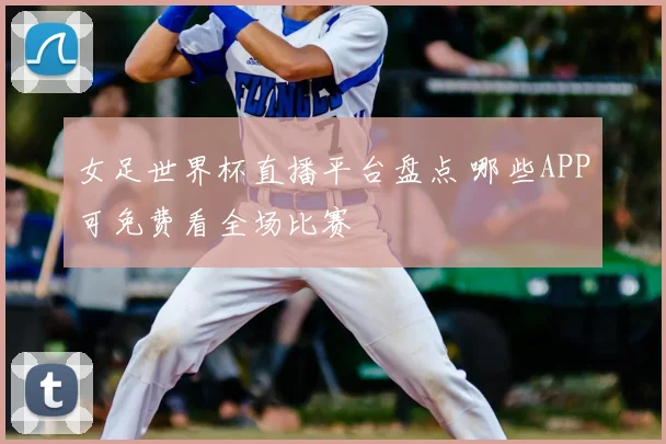 女足世界杯直播平台盘点 哪些APP可免费看全场比赛