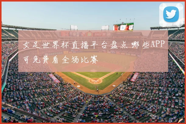 女足世界杯直播平台盘点 哪些APP可免费看全场比赛