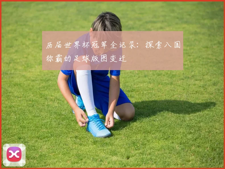 历届世界杯冠军全记录：探索八国称霸的足球版图变迁