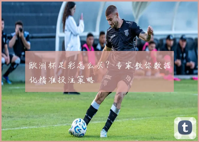 欧洲杯足彩怎么买?专家教你数据化精准投注策略