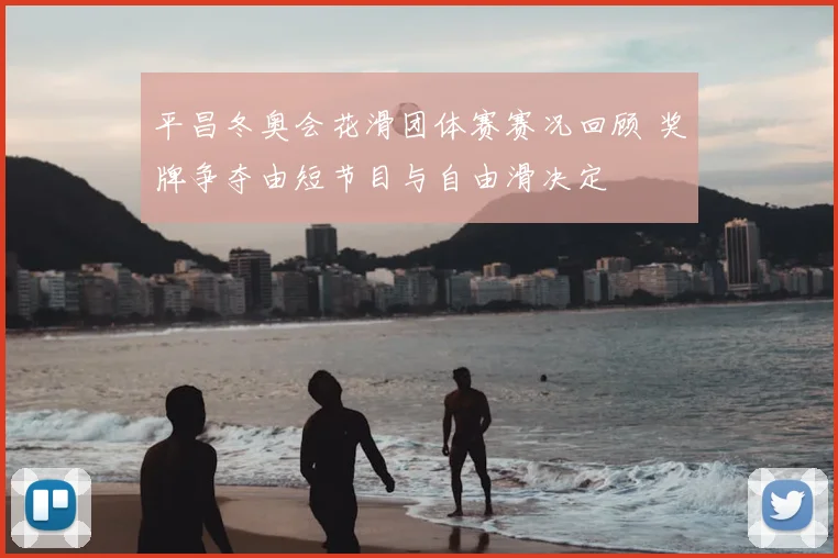 平昌冬奥会花滑团体赛赛况回顾 奖牌争夺由短节目与自由滑决定