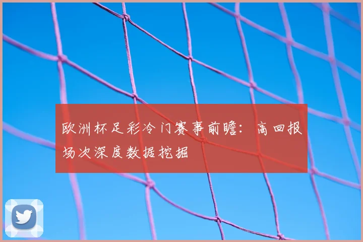 欧洲杯足彩冷门赛事前瞻：高回报场次深度数据挖掘