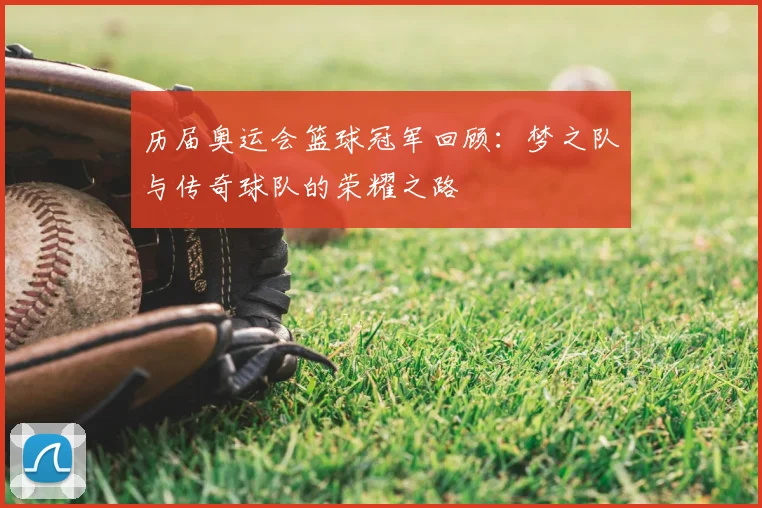 历届奥运会篮球冠军回顾：梦之队与传奇球队的荣耀之路