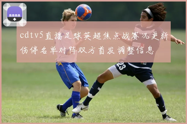 cdtv5直播足球英超焦点战赛况更新伤停名单对阵双方首发调整信息